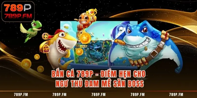 Bắn Cá 789P - Điểm Hẹn Cho Ngư Thủ Đam Mê Săn Boss