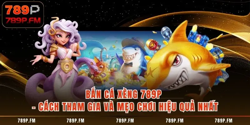 Bắn Cá Xèng 789P - Cách Tham Gia Và Mẹo Chơi Hiệu Quả Nhất