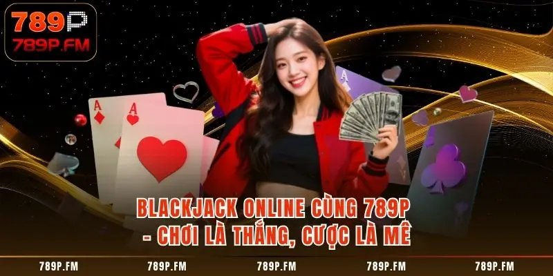 Blackjack Online Cùng 789P - Chơi Là Thắng, Cược Là Mê