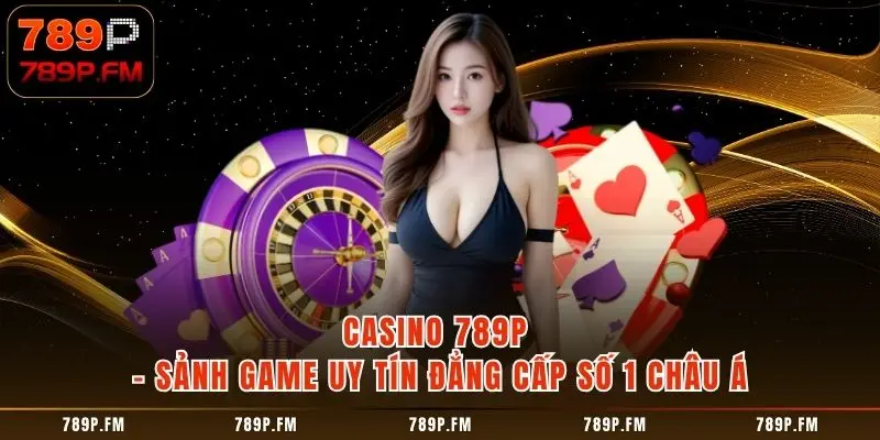 Casino 789P – Sảnh Game Uy Tín Đẳng Cấp Số 1 Châu Á