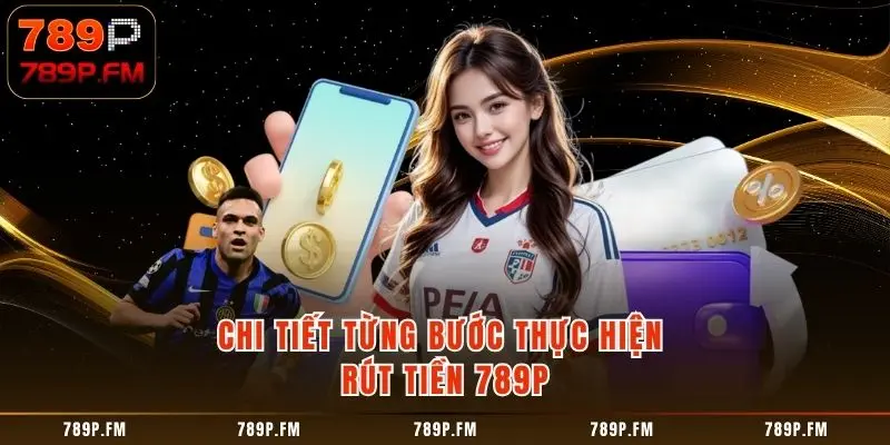 Chi tiết từng bước thực hiện Rút Tiền 789P