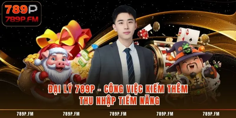 Đại Lý 789P - Công Việc Kiếm Thêm Thu Nhập Tiềm Năng