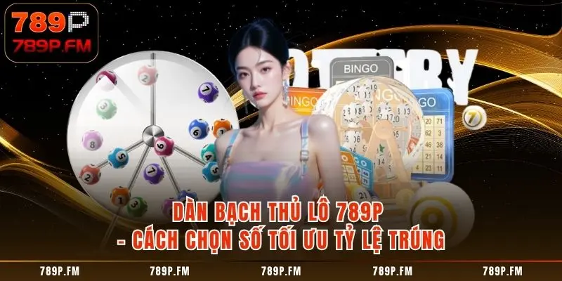 Dàn Bạch Thủ Lô 789P - Cách Chọn Số Tối Ưu Tỷ Lệ Trúng