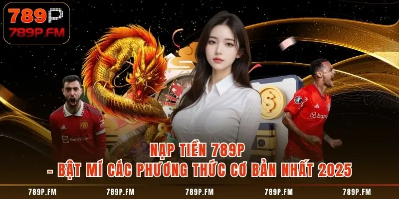 Nạp Tiền 789P - Bật Mí Các Phương Thức Cơ Bản Nhất 2025