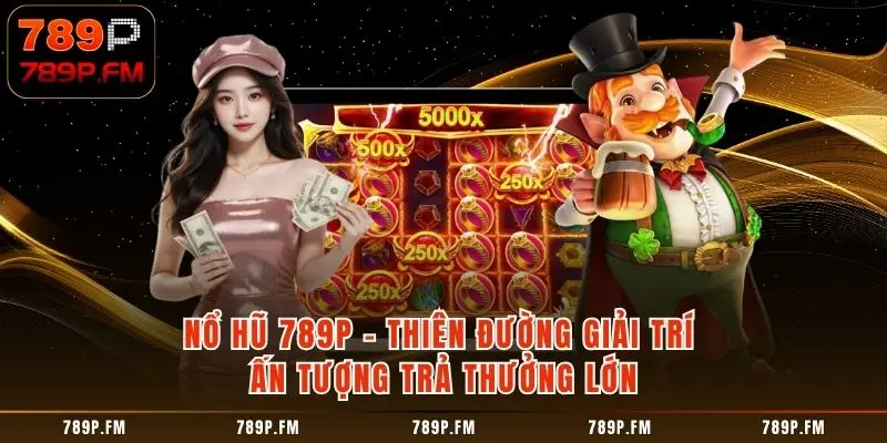Nổ Hũ 789P - Thiên Đường Giải Trí Ấn Tượng Trả Thưởng Lớn