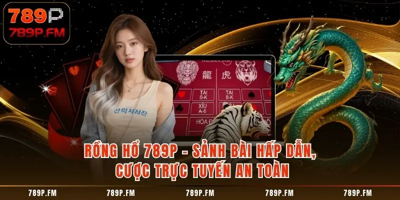 Rồng Hổ 789P - Luật Chơi Và Chiến Thuật Cược Hiệu Quả