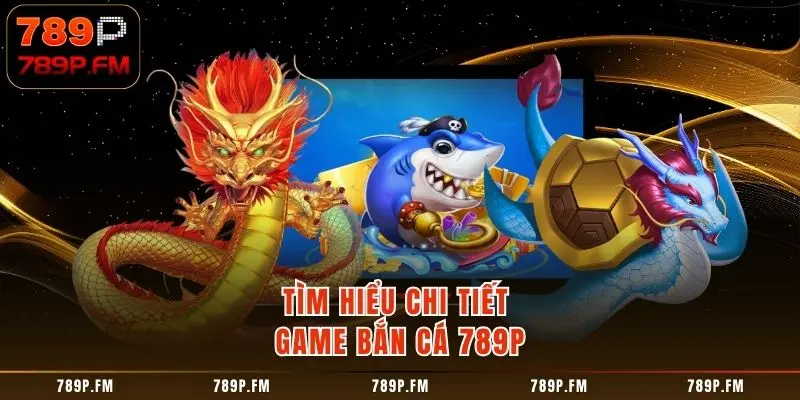 Tìm hiểu chi tiết game bắn cá 789P